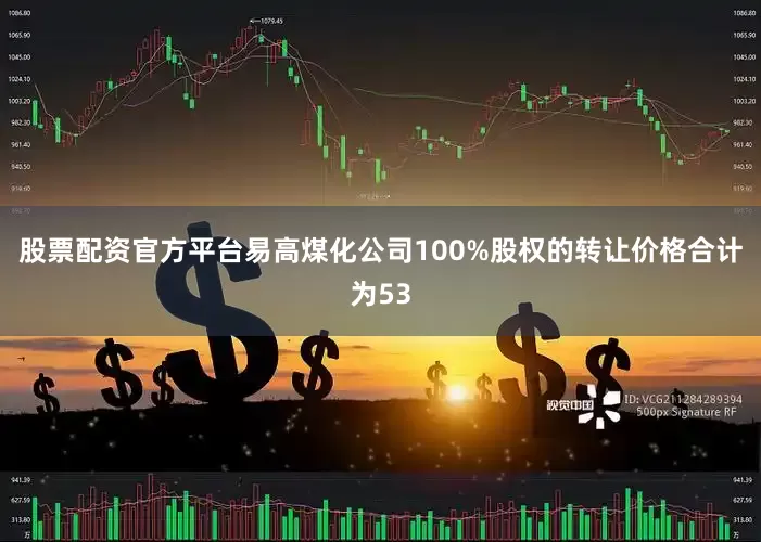 股票配资官方平台易高煤化公司100%股权的转让价格合计为53