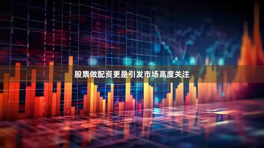 股票做配资更是引发市场高度关注