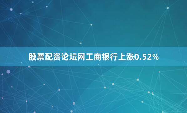 股票配资论坛网工商银行上涨0.52%