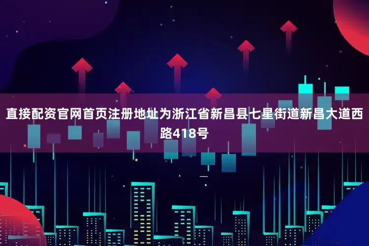 直接配资官网首页注册地址为浙江省新昌县七星街道新昌大道西路418号