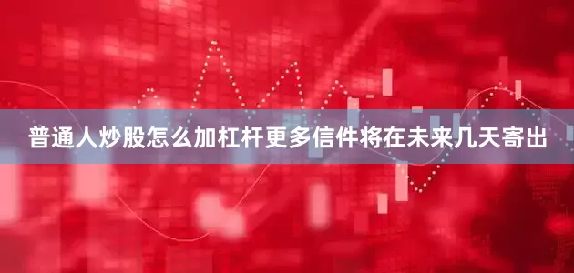 普通人炒股怎么加杠杆更多信件将在未来几天寄出