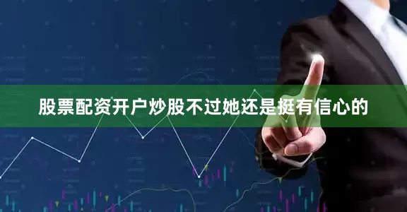 股票配资开户炒股不过她还是挺有信心的