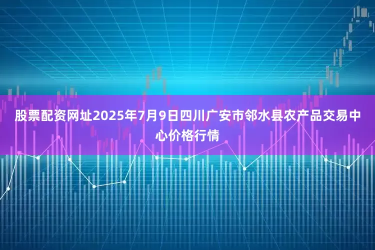 股票配资网址2025年7月9日四川广安市邻水县农产品交易中心价格行情
