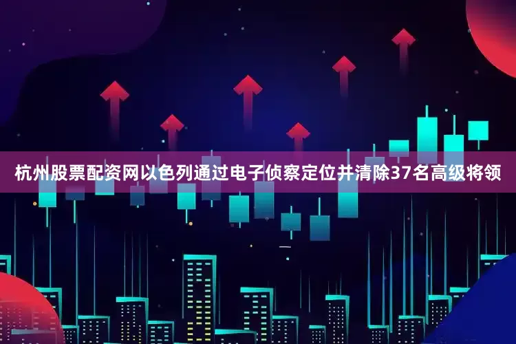 杭州股票配资网以色列通过电子侦察定位并清除37名高级将领