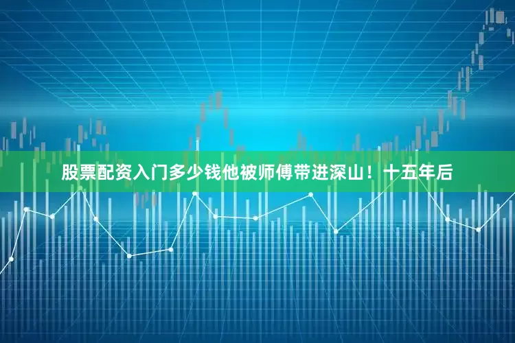 股票配资入门多少钱他被师傅带进深山！十五年后