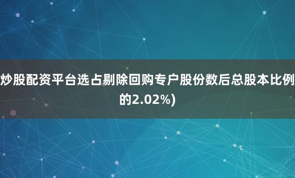 炒股配资平台选占剔除回购专户股份数后总股本比例的2.02%)