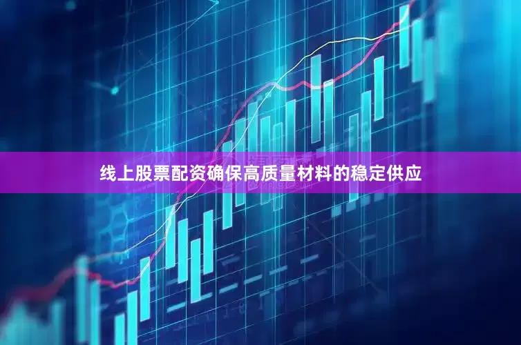线上股票配资确保高质量材料的稳定供应
