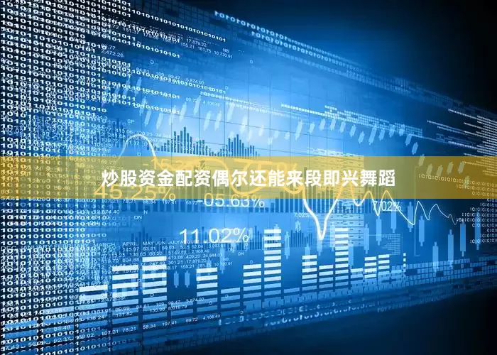 炒股资金配资偶尔还能来段即兴舞蹈