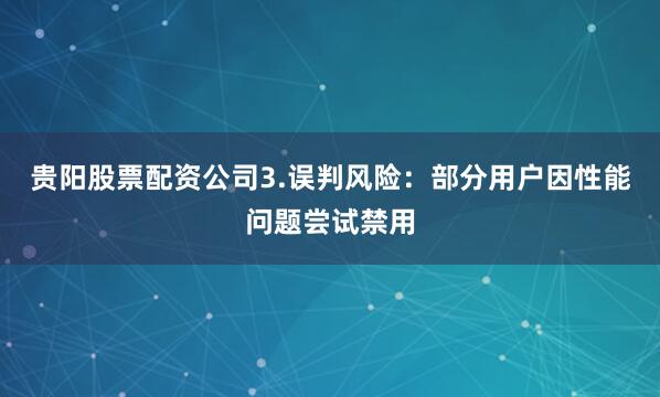 贵阳股票配资公司3.误判风险：部分用户因性能问题尝试禁用