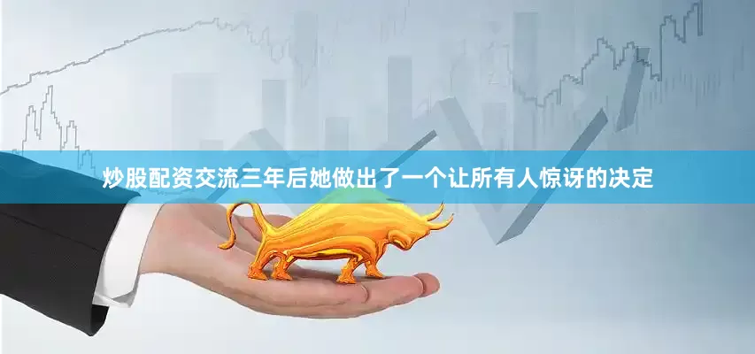 炒股配资交流三年后她做出了一个让所有人惊讶的决定