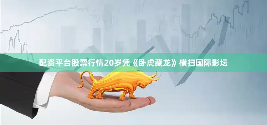 配资平台股票行情20岁凭《卧虎藏龙》横扫国际影坛