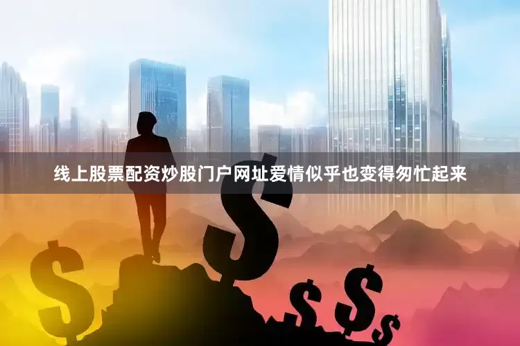 线上股票配资炒股门户网址爱情似乎也变得匆忙起来