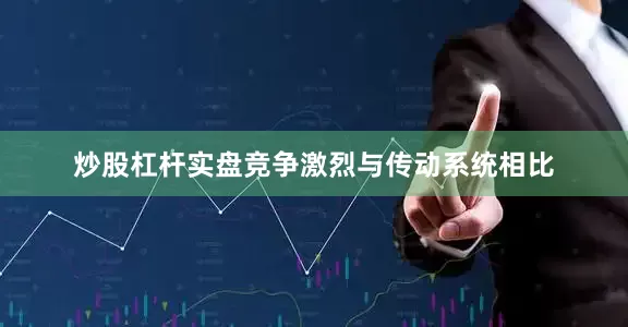 炒股杠杆实盘竞争激烈与传动系统相比