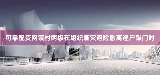 可靠配资网镇村两级在组织临灾避险撤离逐户敲门时