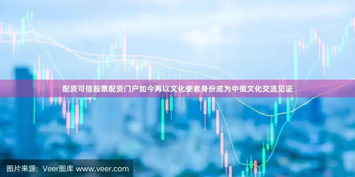 配资可信股票配资门户如今再以文化使者身份成为中俄文化交流见证