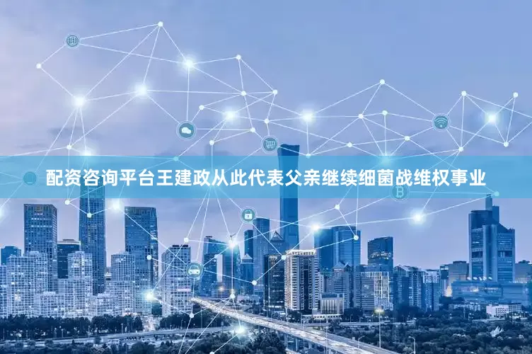 配资咨询平台王建政从此代表父亲继续细菌战维权事业