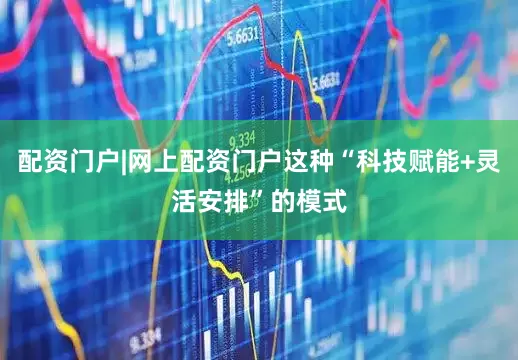 配资门户|网上配资门户这种“科技赋能+灵活安排”的模式