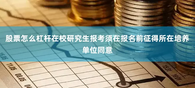 股票怎么杠杆在校研究生报考须在报名前征得所在培养单位同意