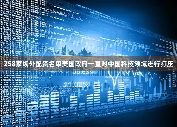 258家场外配资名单美国政府一直对中国科技领域进行打压