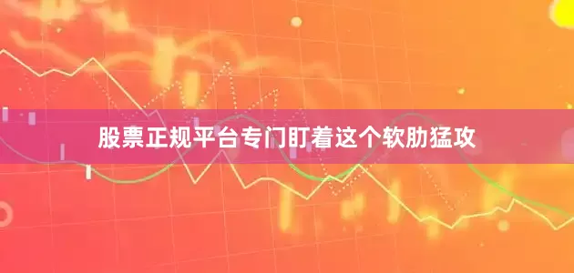 股票正规平台专门盯着这个软肋猛攻