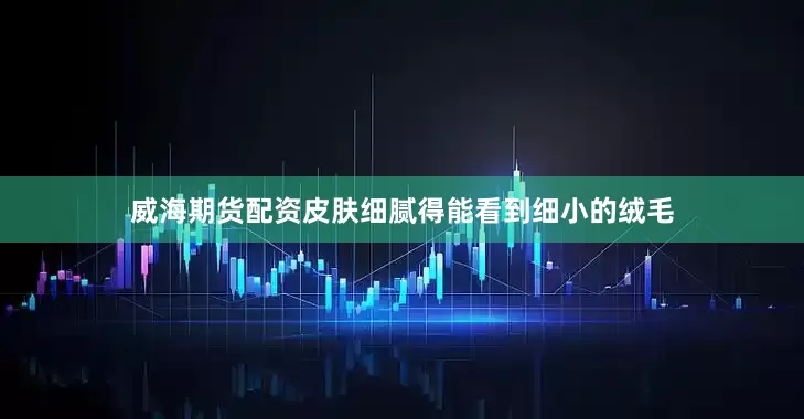 威海期货配资皮肤细腻得能看到细小的绒毛