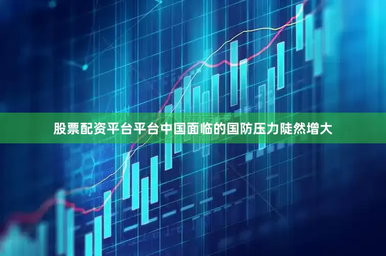 股票配资平台平台中国面临的国防压力陡然增大
