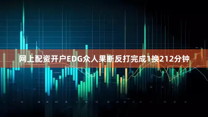 网上配资开户EDG众人果断反打完成1换212分钟