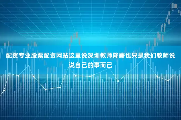 配资专业股票配资网站这里说深圳教师降薪也只是我们教师说说自己的事而已