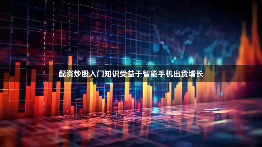 配资炒股入门知识受益于智能手机出货增长