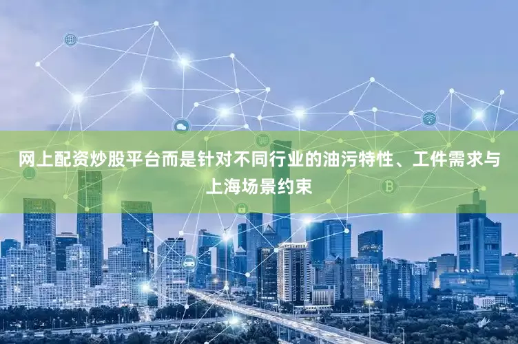 网上配资炒股平台而是针对不同行业的油污特性、工件需求与上海场景约束