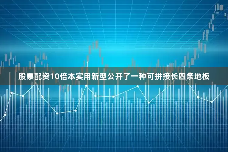 股票配资10倍本实用新型公开了一种可拼接长四条地板