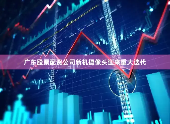广东股票配资公司新机摄像头迎来重大迭代