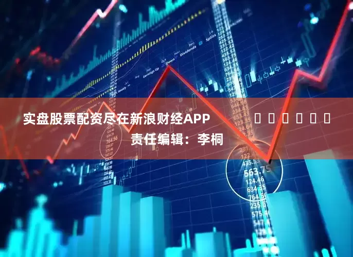 实盘股票配资尽在新浪财经APP            						责任编辑：李桐