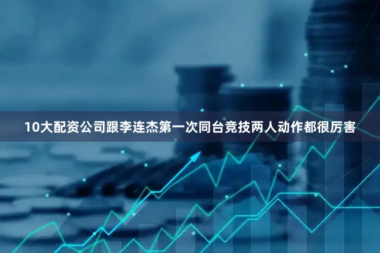10大配资公司跟李连杰第一次同台竞技两人动作都很厉害