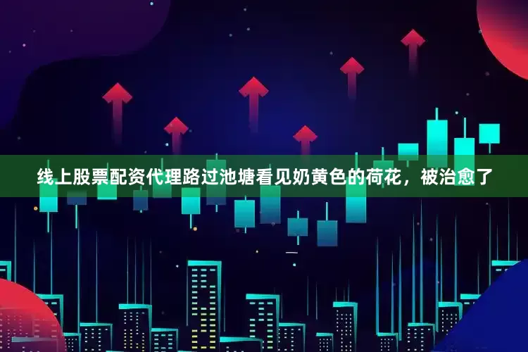 线上股票配资代理路过池塘看见奶黄色的荷花，被治愈了